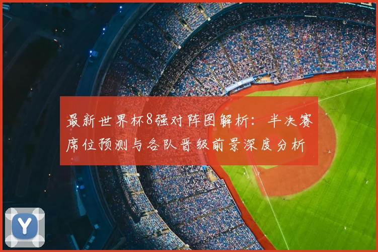 最新世界杯8强对阵图解析:半决赛席位预测与各队晋级前景深度分析