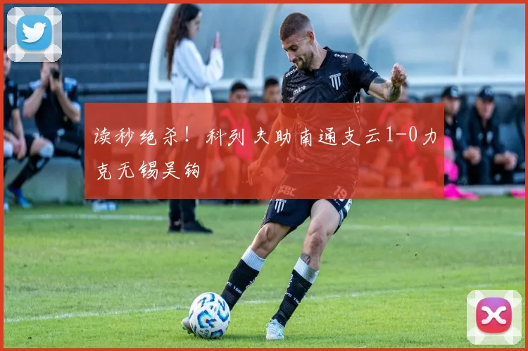 读秒绝杀!科列夫助南通支云1-0力克无锡吴钩