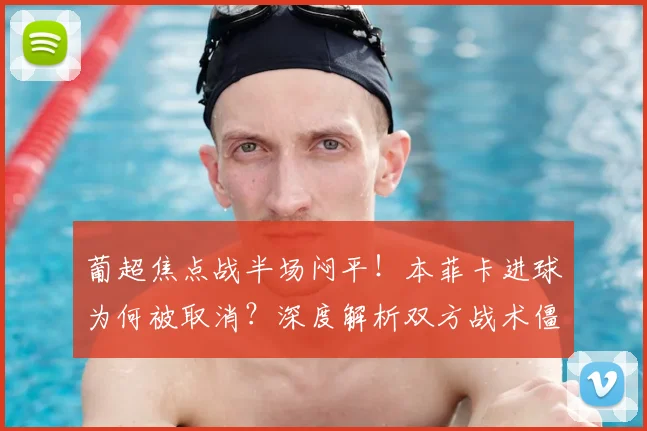 葡超焦点战半场闷平！本菲卡进球为何被取消？深度解析双方战术僵局