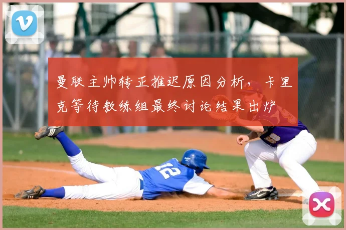 曼联主帅转正推迟原因分析，卡里克等待教练组最终讨论结果出炉
