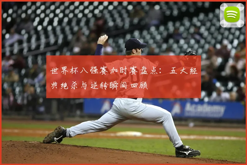 世界杯八强赛加时赛盘点：五大经典绝杀与逆转瞬间回顾