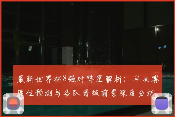 最新世界杯8强对阵图解析：半决赛席位预测与各队晋级前景深度分析