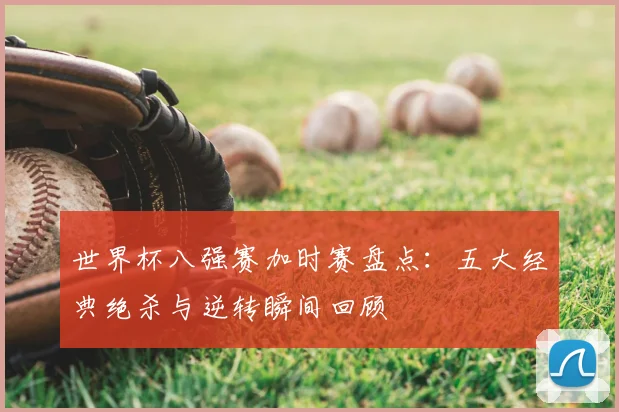 世界杯八强赛加时赛盘点:五大经典绝杀与逆转瞬间回顾