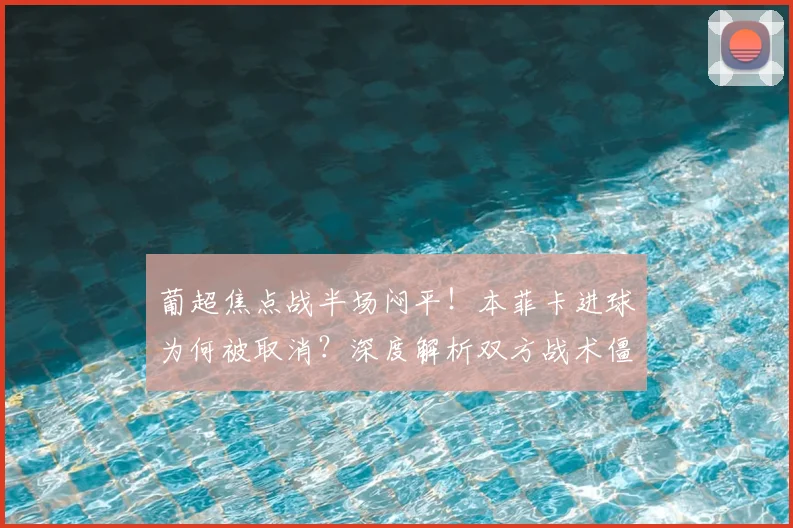葡超焦点战半场闷平！本菲卡进球为何被取消？深度解析双方战术僵局