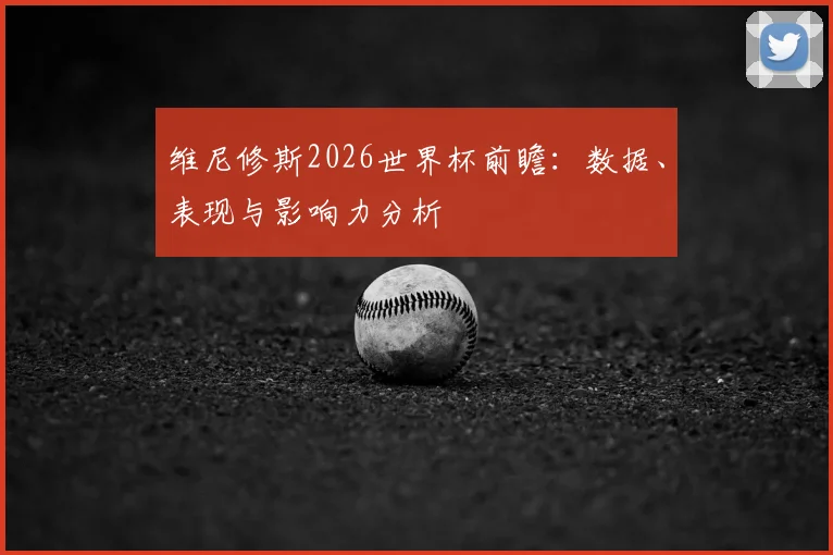 维尼修斯2026世界杯前瞻：数据、表现与影响力分析