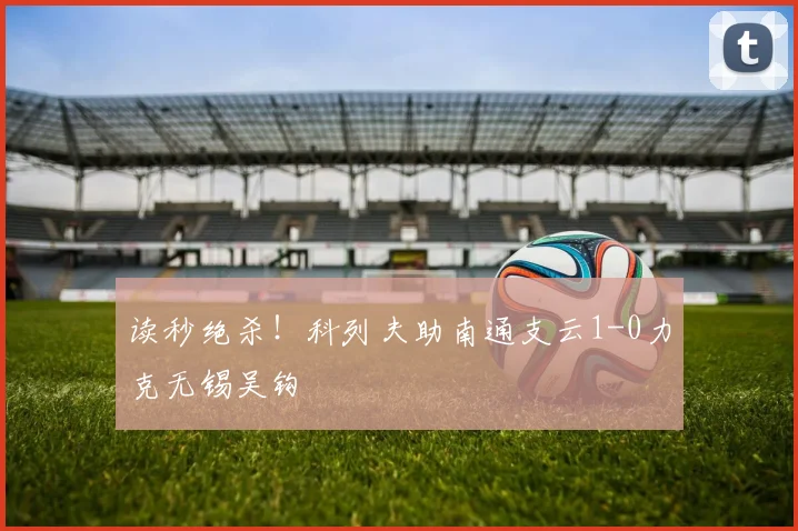 读秒绝杀！科列夫助南通支云1-0力克无锡吴钩