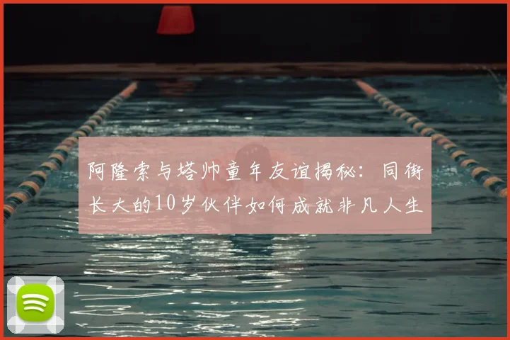 阿隆索与塔帅童年友谊揭秘：同街长大的10岁伙伴如何成就非凡人生
