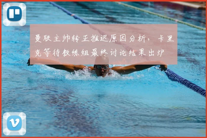 曼联主帅转正推迟原因分析,卡里克等待教练组最终讨论结果出炉