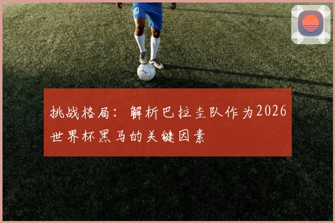 挑战格局:解析巴拉圭队作为2026世界杯黑马的关键因素